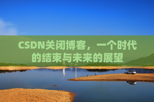 CSDN关闭博客，一个时代的结束与未来的展望